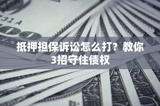 北京抵押担保诉讼怎么打？教你3招守住债权