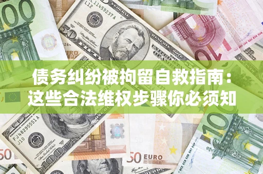 北京债务纠纷被拘留自救指南：这些合法维权步骤你必须知道！