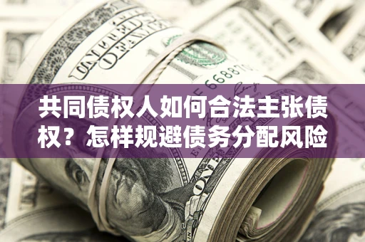 北京共同债权人如何合法主张债权？怎样规避债务分配风险？