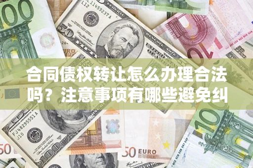 北京合同债权转让怎么办理合法吗？注意事项有哪些避免纠纷？