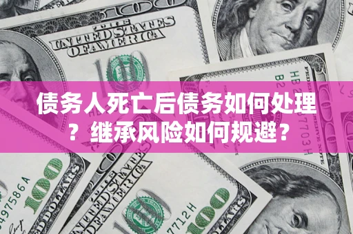 北京债务人死亡后债务如何处理？继承风险如何规避？