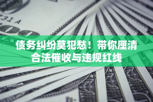 北京债务纠纷莫犯愁！带你厘清合法催收与违规红线