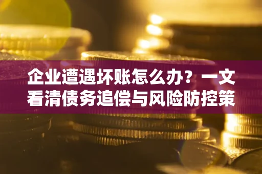 北京企业遭遇坏账怎么办？一文看清债务追偿与风险防控策略