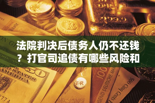 北京法院判决后债务人仍不还钱？打官司追债有哪些风险和技巧？