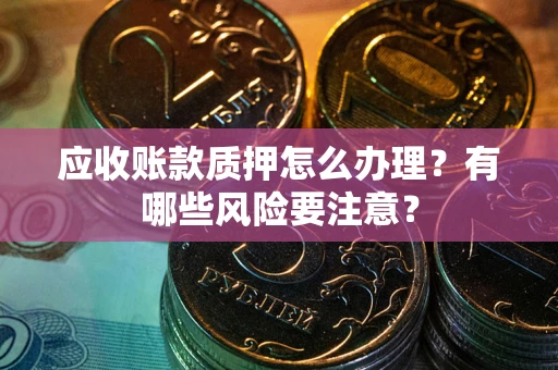北京应收账款质押怎么办理？有哪些风险要注意？