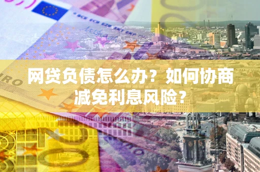 北京网贷负债怎么办？如何协商减免利息风险？