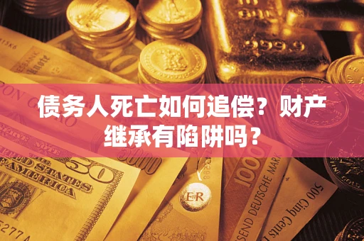 北京债务人死亡如何追偿？财产继承有陷阱吗？