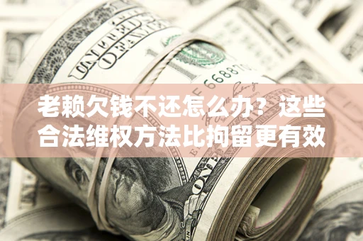 北京老赖欠钱不还怎么办？这些合法维权方法比拘留更有效