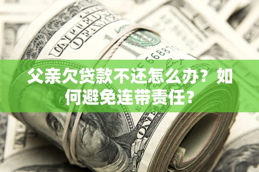 北京父亲欠贷款不还怎么办？如何避免连带责任？