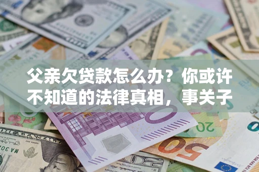 北京父亲欠贷款怎么办？你或许不知道的法律真相，事关子女未来