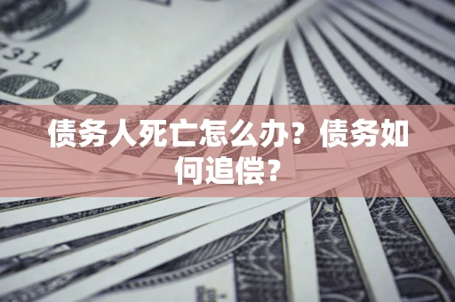 北京债务人死亡怎么办？债务如何追偿？