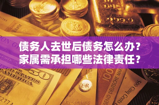 北京债务人去世后债务怎么办？家属需承担哪些法律责任？
