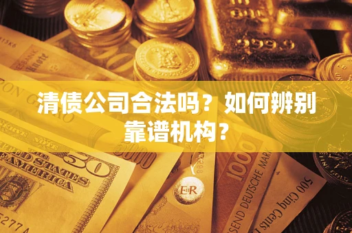 北京清债公司合法吗？如何辨别靠谱机构？