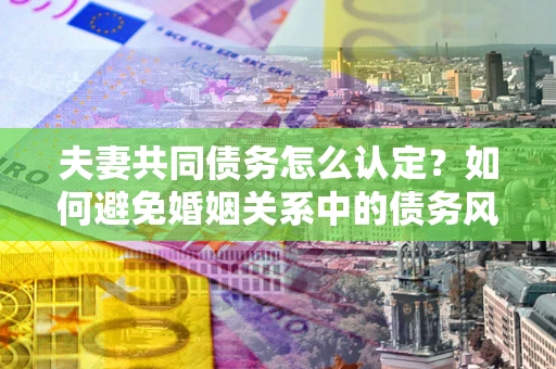 北京夫妻共同债务怎么认定？如何避免婚姻关系中的债务风险？