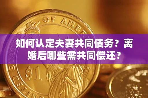 北京如何认定夫妻共同债务？离婚后哪些需共同偿还？