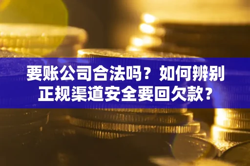 北京要账公司合法吗？如何辨别正规渠道安全要回欠款？