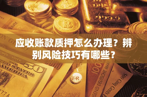 北京应收账款质押怎么办理？辨别风险技巧有哪些？