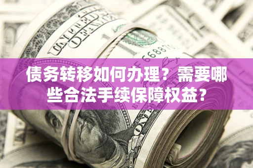 北京债务转移如何办理？需要哪些合法手续保障权益？