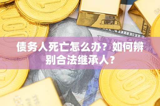 北京债务人死亡怎么办？如何辨别合法继承人？