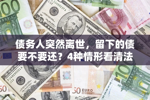北京债务人突然离世，留下的债要不要还？4种情形看清法律判决