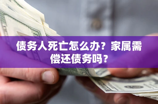 北京债务人死亡怎么办？家属需偿还债务吗？