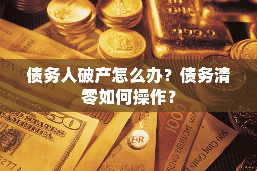 北京债务人破产怎么办？债务清零如何操作？
