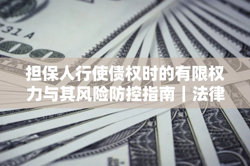 北京担保人行使债权时的有限权力与其风险防控指南｜法律实务解析