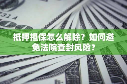 北京抵押担保怎么解除？如何避免法院查封风险？