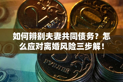 北京如何辨别夫妻共同债务？怎么应对离婚风险三步解！