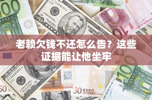 北京老赖欠钱不还怎么告？这些证据能让他坐牢