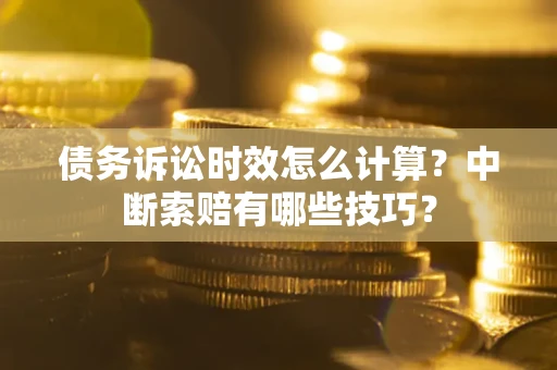 北京债务诉讼时效怎么计算？中断索赔有哪些技巧？