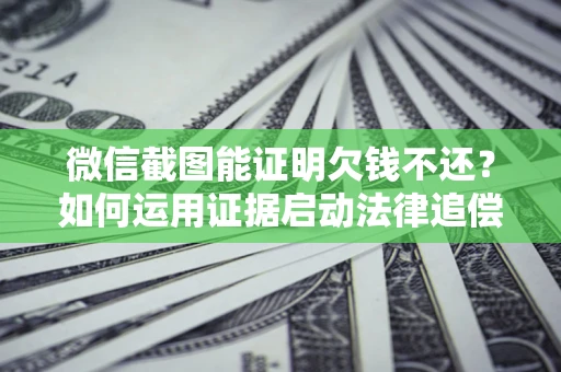 北京微信截图能证明欠钱不还？如何运用证据启动法律追偿程序？