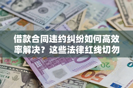 北京借款合同违约纠纷如何高效率解决？这些法律红线切勿触碰