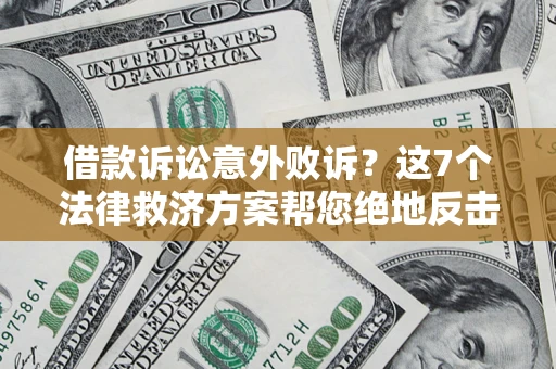 北京借款诉讼意外败诉？这7个法律救济方案帮您绝地反击！