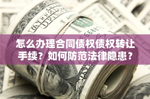 北京怎么办理合同债权债权转让手续？如何防范法律隐患？