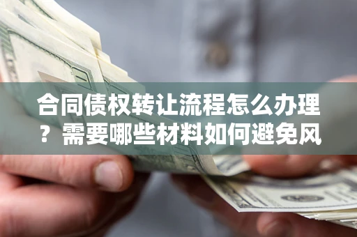 北京合同债权转让流程怎么办理？需要哪些材料如何避免风险？