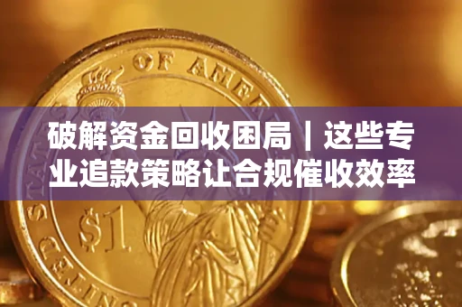 北京破解资金回收困局｜这些专业追款策略让合规催收效率翻倍
