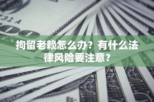 北京拘留老赖怎么办？有什么法律风险要注意？
