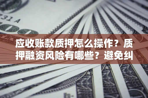 北京应收账款质押怎么操作？质押融资风险有哪些？避免纠纷高效融资技巧