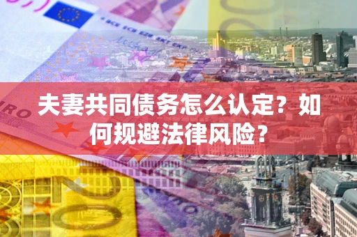 北京夫妻共同债务怎么认定？如何规避法律风险？
