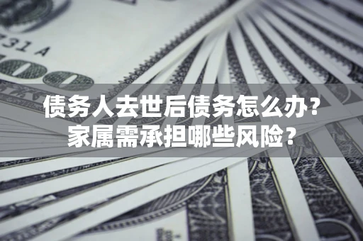 北京债务人去世后债务怎么办？家属需承担哪些风险？