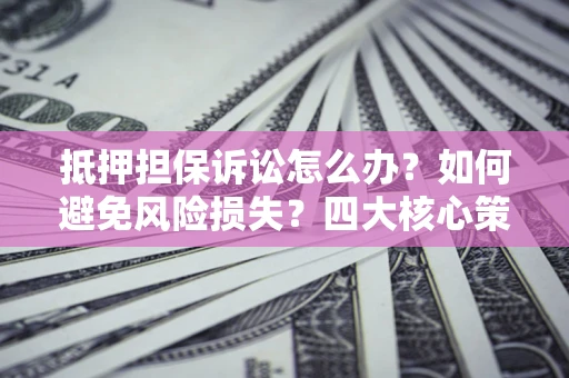 北京抵押担保诉讼怎么办？如何避免风险损失？四大核心策略全解读