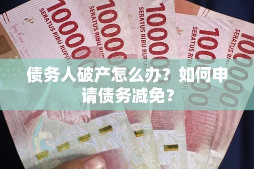 北京债务人破产怎么办？如何申请债务减免？
