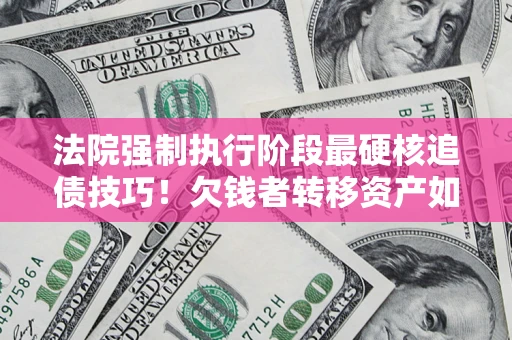 北京法院强制执行阶段最硬核追债技巧！欠钱者转移资产如何破解？