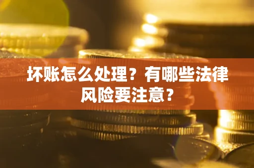 北京坏账怎么处理？有哪些法律风险要注意？