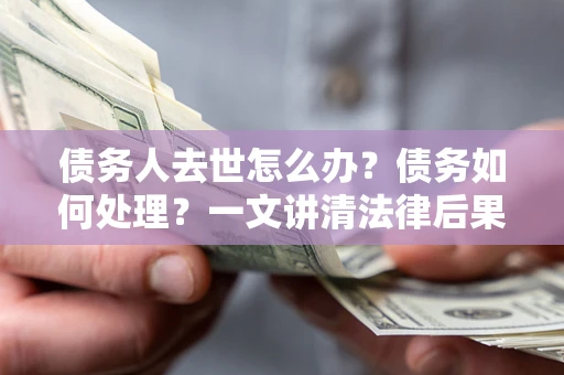北京债务人去世怎么办？债务如何处理？一文讲清法律后果