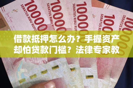 北京借款抵押怎么办？手握资产却怕贷款门槛？法律专家教你办抵押不踩坑