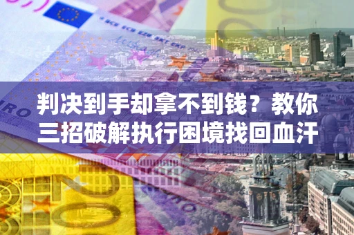 北京判决到手却拿不到钱？教你三招破解执行困境找回血汗钱