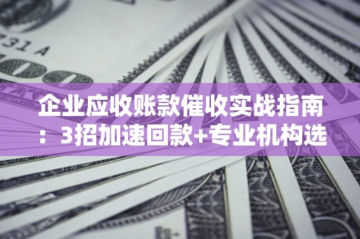 北京企业应收账款催收实战指南：3招加速回款+专业机构选择避坑