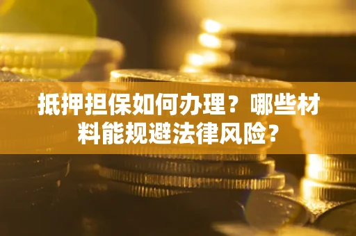 北京抵押担保如何办理？哪些材料能规避法律风险？
